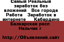 Самый Реальный заработок без вложений - Все города Работа » Заработок в интернете   . Кабардино-Балкарская респ.,Нальчик г.